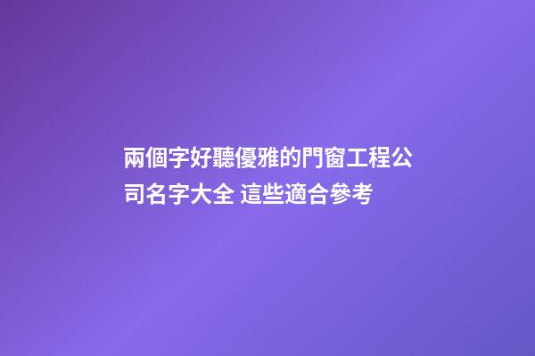 兩個字好聽優雅的門窗工程公司名字大全 這些適合參考